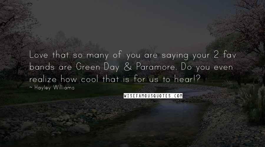 Hayley Williams Quotes: Love that so many of you are saying your 2 fav bands are Green Day & Paramore. Do you even realize how cool that is for us to hear!?