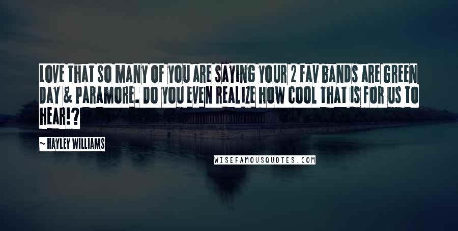 Hayley Williams Quotes: Love that so many of you are saying your 2 fav bands are Green Day & Paramore. Do you even realize how cool that is for us to hear!?