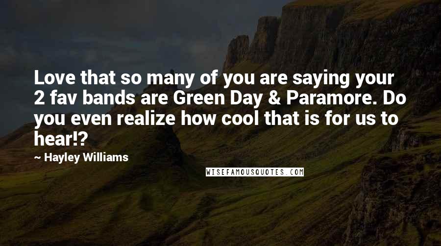 Hayley Williams Quotes: Love that so many of you are saying your 2 fav bands are Green Day & Paramore. Do you even realize how cool that is for us to hear!?