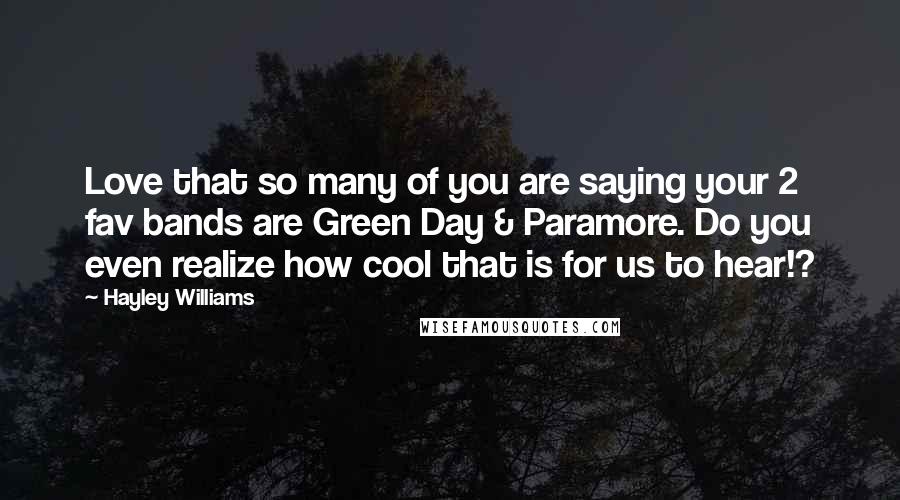Hayley Williams Quotes: Love that so many of you are saying your 2 fav bands are Green Day & Paramore. Do you even realize how cool that is for us to hear!?