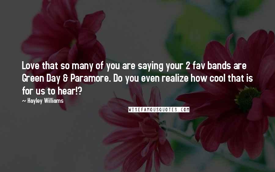 Hayley Williams Quotes: Love that so many of you are saying your 2 fav bands are Green Day & Paramore. Do you even realize how cool that is for us to hear!?