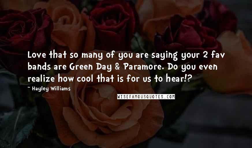 Hayley Williams Quotes: Love that so many of you are saying your 2 fav bands are Green Day & Paramore. Do you even realize how cool that is for us to hear!?