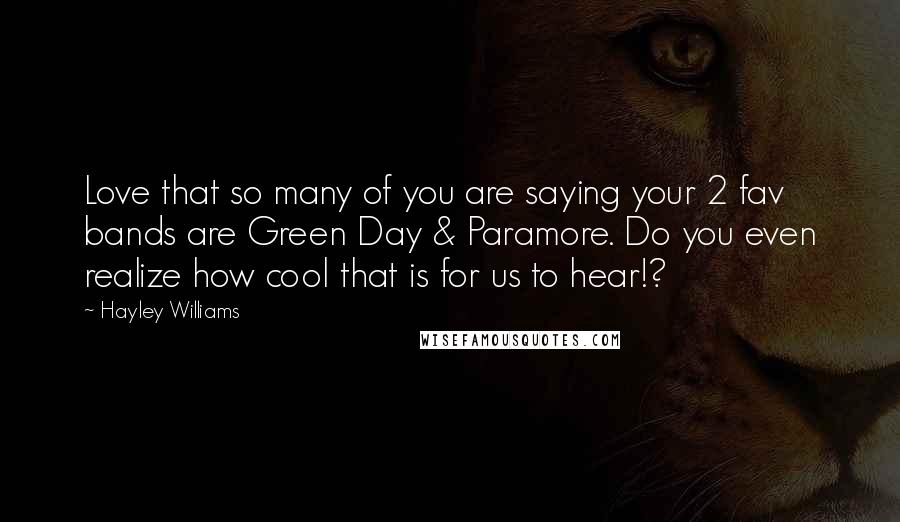 Hayley Williams Quotes: Love that so many of you are saying your 2 fav bands are Green Day & Paramore. Do you even realize how cool that is for us to hear!?