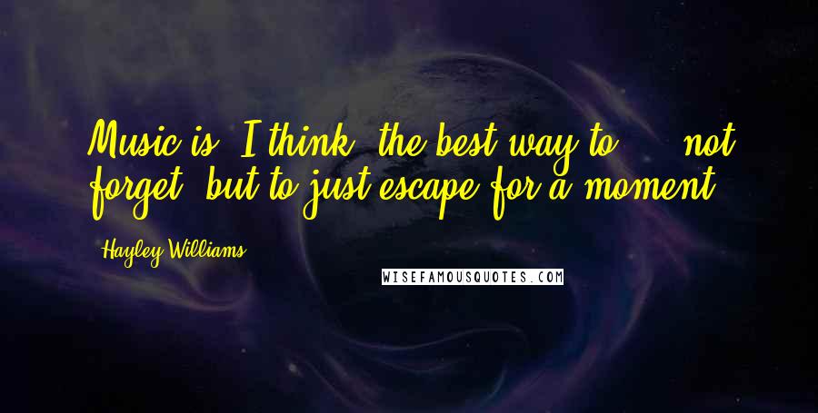 Hayley Williams Quotes: Music is, I think, the best way to ... not forget, but to just escape for a moment.