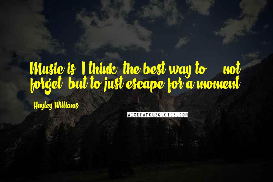 Hayley Williams Quotes: Music is, I think, the best way to ... not forget, but to just escape for a moment.