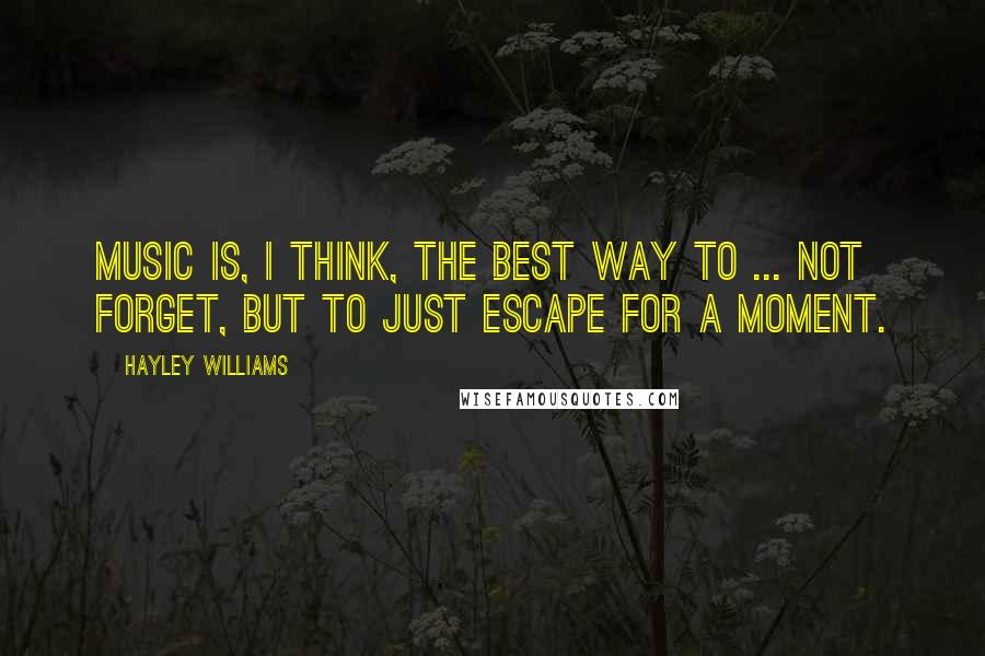 Hayley Williams Quotes: Music is, I think, the best way to ... not forget, but to just escape for a moment.