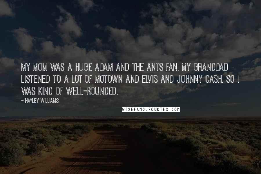 Hayley Williams Quotes: My mom was a huge Adam and the Ants fan. My granddad listened to a lot of Motown and Elvis and Johnny Cash. So I was kind of well-rounded.