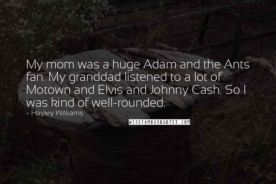 Hayley Williams Quotes: My mom was a huge Adam and the Ants fan. My granddad listened to a lot of Motown and Elvis and Johnny Cash. So I was kind of well-rounded.