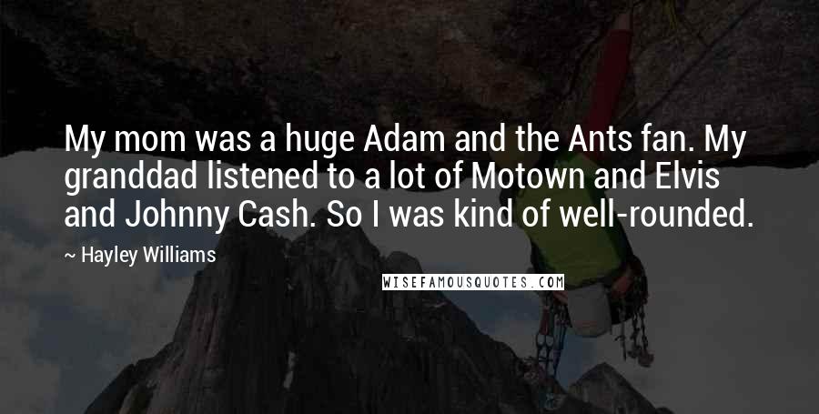 Hayley Williams Quotes: My mom was a huge Adam and the Ants fan. My granddad listened to a lot of Motown and Elvis and Johnny Cash. So I was kind of well-rounded.