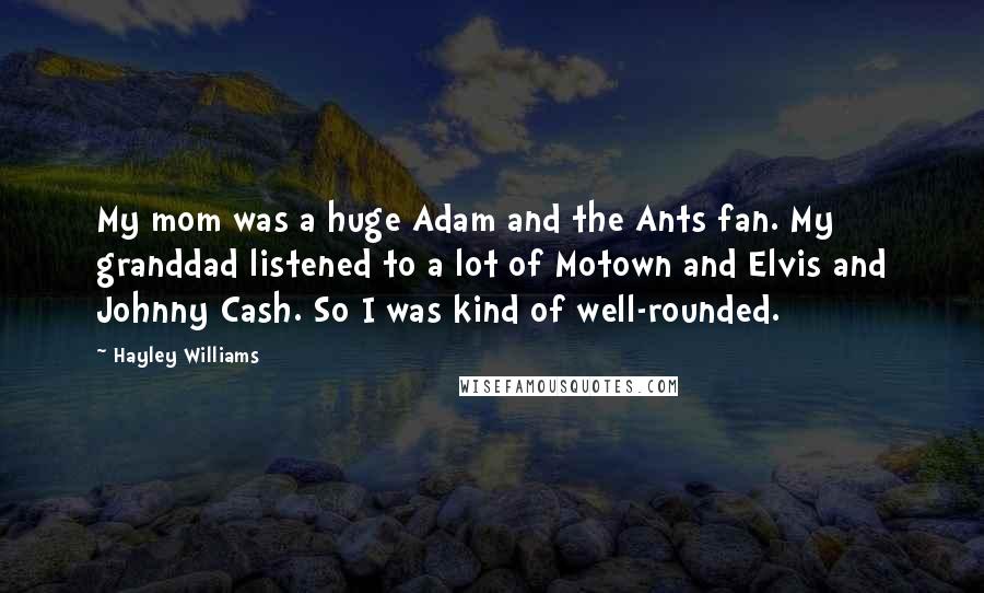 Hayley Williams Quotes: My mom was a huge Adam and the Ants fan. My granddad listened to a lot of Motown and Elvis and Johnny Cash. So I was kind of well-rounded.