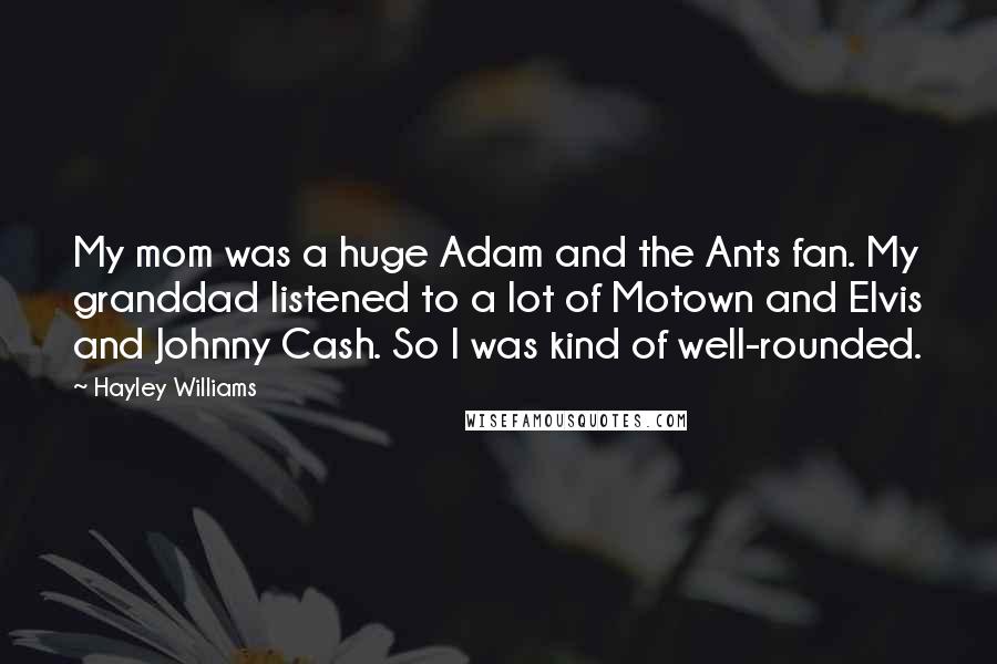 Hayley Williams Quotes: My mom was a huge Adam and the Ants fan. My granddad listened to a lot of Motown and Elvis and Johnny Cash. So I was kind of well-rounded.