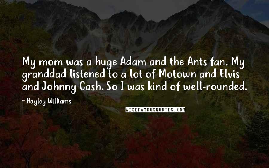Hayley Williams Quotes: My mom was a huge Adam and the Ants fan. My granddad listened to a lot of Motown and Elvis and Johnny Cash. So I was kind of well-rounded.