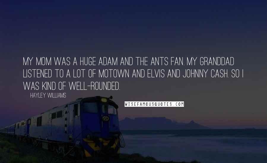 Hayley Williams Quotes: My mom was a huge Adam and the Ants fan. My granddad listened to a lot of Motown and Elvis and Johnny Cash. So I was kind of well-rounded.