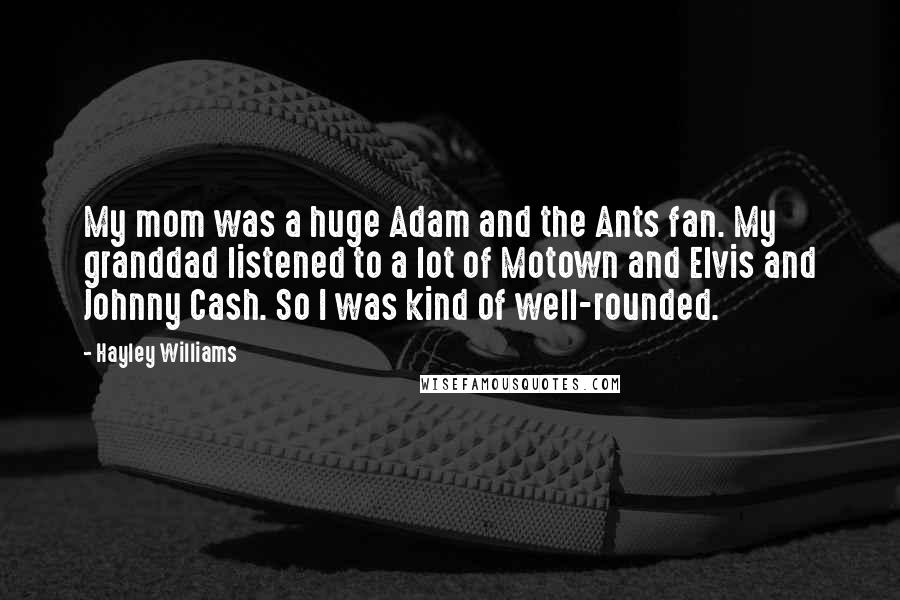 Hayley Williams Quotes: My mom was a huge Adam and the Ants fan. My granddad listened to a lot of Motown and Elvis and Johnny Cash. So I was kind of well-rounded.