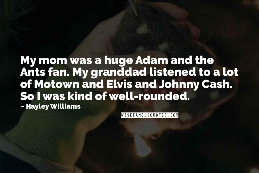 Hayley Williams Quotes: My mom was a huge Adam and the Ants fan. My granddad listened to a lot of Motown and Elvis and Johnny Cash. So I was kind of well-rounded.