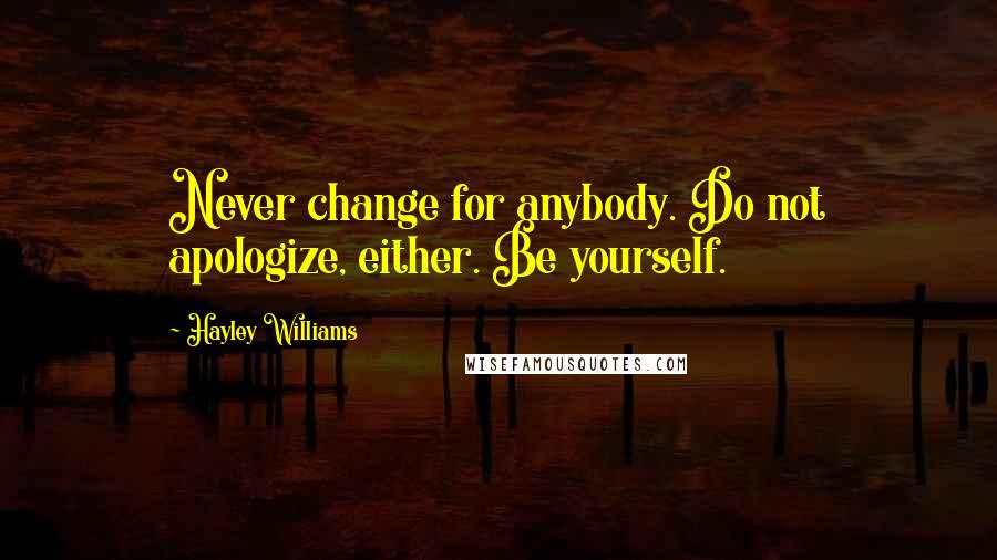 Hayley Williams Quotes: Never change for anybody. Do not apologize, either. Be yourself.