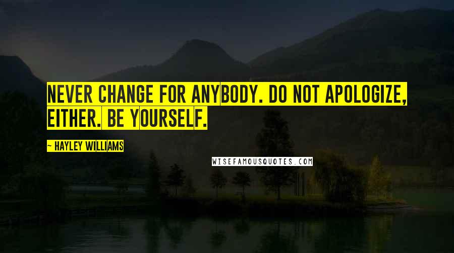 Hayley Williams Quotes: Never change for anybody. Do not apologize, either. Be yourself.