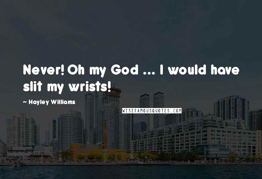 Hayley Williams Quotes: Never! Oh my God ... I would have slit my wrists!