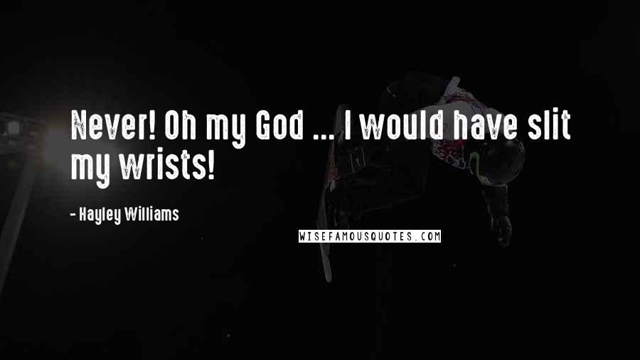 Hayley Williams Quotes: Never! Oh my God ... I would have slit my wrists!