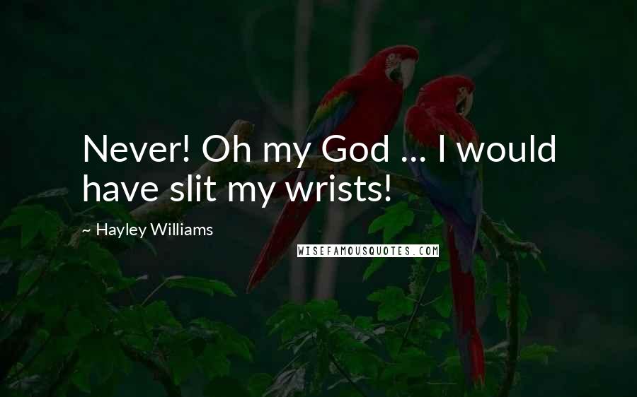 Hayley Williams Quotes: Never! Oh my God ... I would have slit my wrists!