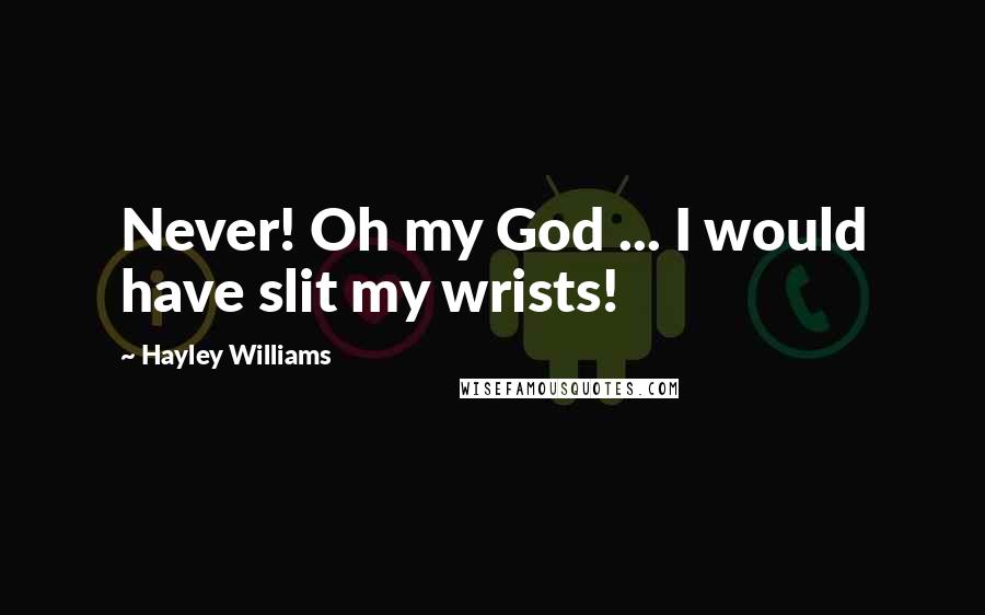 Hayley Williams Quotes: Never! Oh my God ... I would have slit my wrists!
