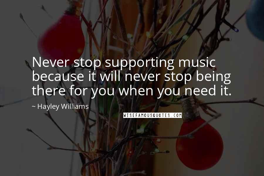 Hayley Williams Quotes: Never stop supporting music because it will never stop being there for you when you need it.