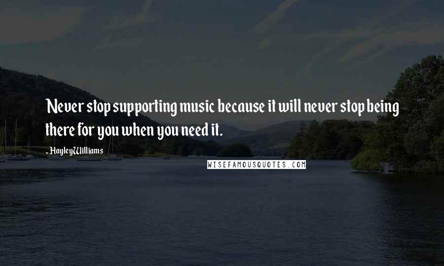 Hayley Williams Quotes: Never stop supporting music because it will never stop being there for you when you need it.