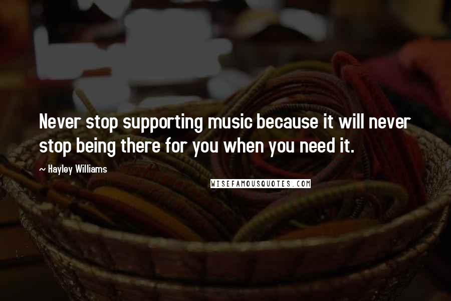 Hayley Williams Quotes: Never stop supporting music because it will never stop being there for you when you need it.