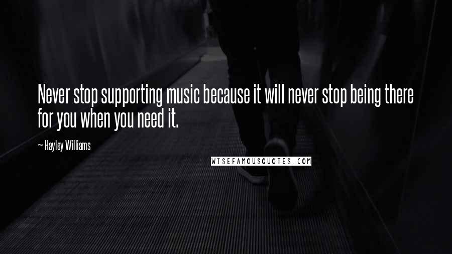 Hayley Williams Quotes: Never stop supporting music because it will never stop being there for you when you need it.