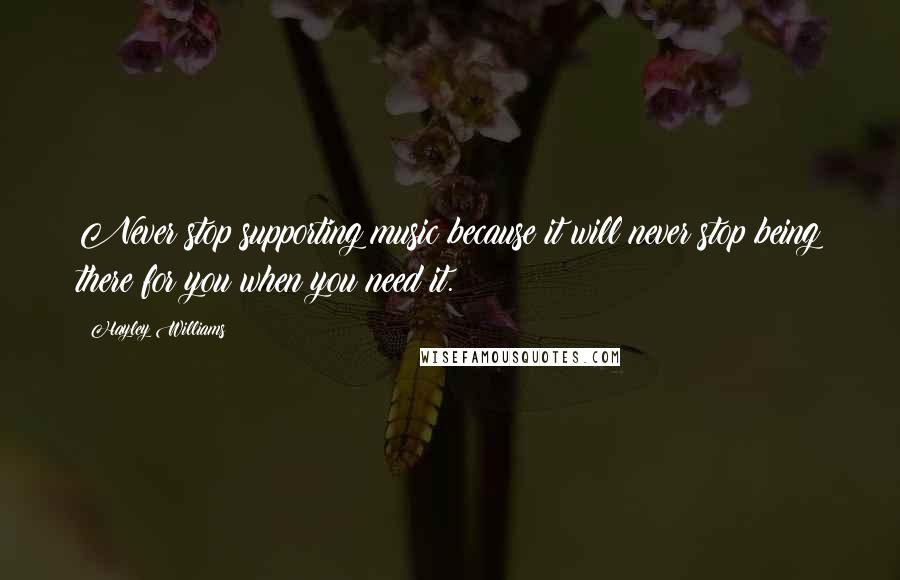 Hayley Williams Quotes: Never stop supporting music because it will never stop being there for you when you need it.