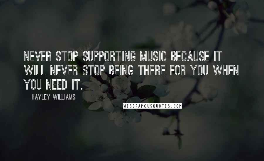 Hayley Williams Quotes: Never stop supporting music because it will never stop being there for you when you need it.