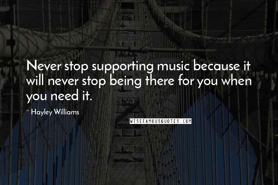 Hayley Williams Quotes: Never stop supporting music because it will never stop being there for you when you need it.