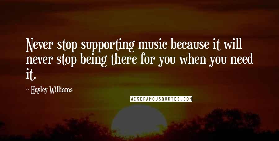Hayley Williams Quotes: Never stop supporting music because it will never stop being there for you when you need it.