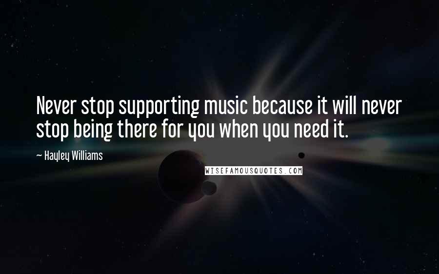 Hayley Williams Quotes: Never stop supporting music because it will never stop being there for you when you need it.