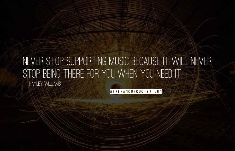 Hayley Williams Quotes: Never stop supporting music because it will never stop being there for you when you need it.