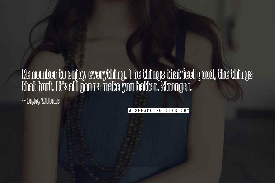 Hayley Williams Quotes: Remember to enjoy everything. The things that feel good, the things that hurt. It's all gonna make you better. Stronger.