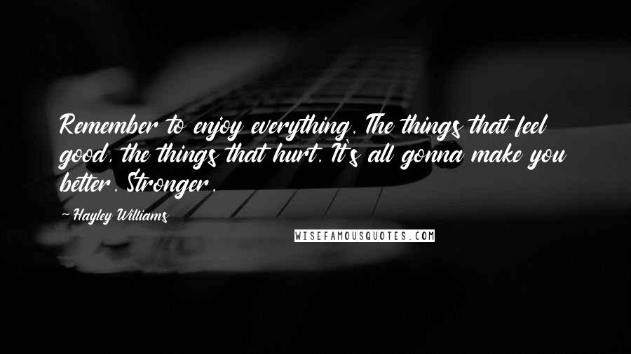 Hayley Williams Quotes: Remember to enjoy everything. The things that feel good, the things that hurt. It's all gonna make you better. Stronger.