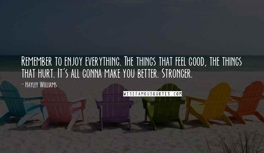 Hayley Williams Quotes: Remember to enjoy everything. The things that feel good, the things that hurt. It's all gonna make you better. Stronger.