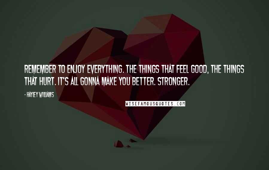 Hayley Williams Quotes: Remember to enjoy everything. The things that feel good, the things that hurt. It's all gonna make you better. Stronger.