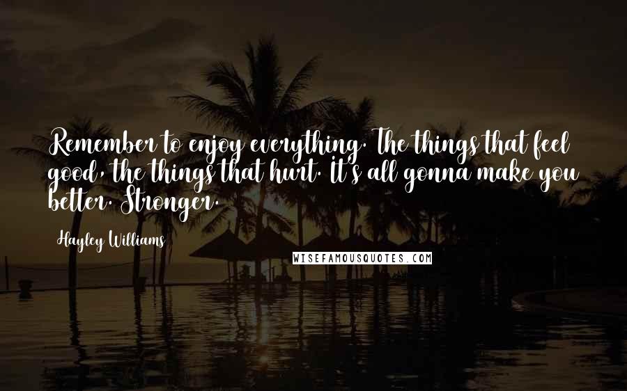 Hayley Williams Quotes: Remember to enjoy everything. The things that feel good, the things that hurt. It's all gonna make you better. Stronger.