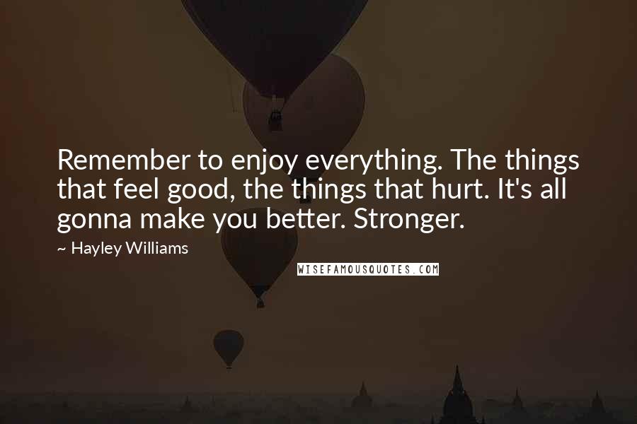 Hayley Williams Quotes: Remember to enjoy everything. The things that feel good, the things that hurt. It's all gonna make you better. Stronger.