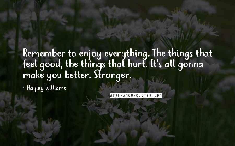 Hayley Williams Quotes: Remember to enjoy everything. The things that feel good, the things that hurt. It's all gonna make you better. Stronger.