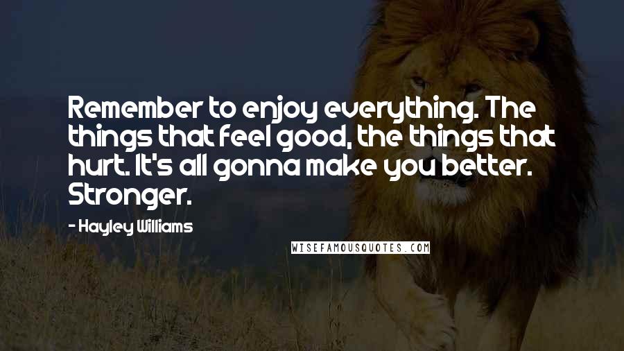 Hayley Williams Quotes: Remember to enjoy everything. The things that feel good, the things that hurt. It's all gonna make you better. Stronger.