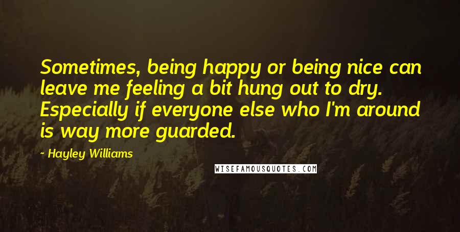 Hayley Williams Quotes: Sometimes, being happy or being nice can leave me feeling a bit hung out to dry. Especially if everyone else who I'm around is way more guarded.