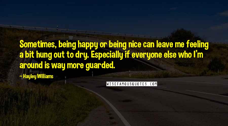 Hayley Williams Quotes: Sometimes, being happy or being nice can leave me feeling a bit hung out to dry. Especially if everyone else who I'm around is way more guarded.