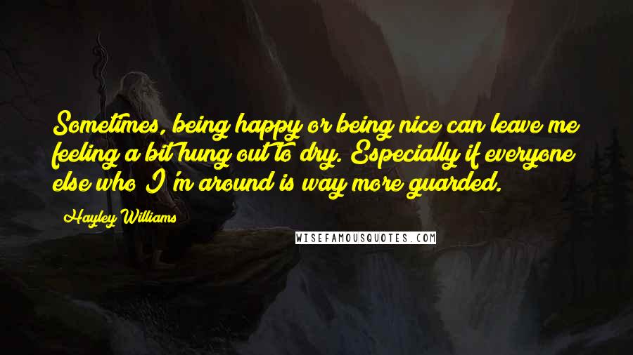 Hayley Williams Quotes: Sometimes, being happy or being nice can leave me feeling a bit hung out to dry. Especially if everyone else who I'm around is way more guarded.