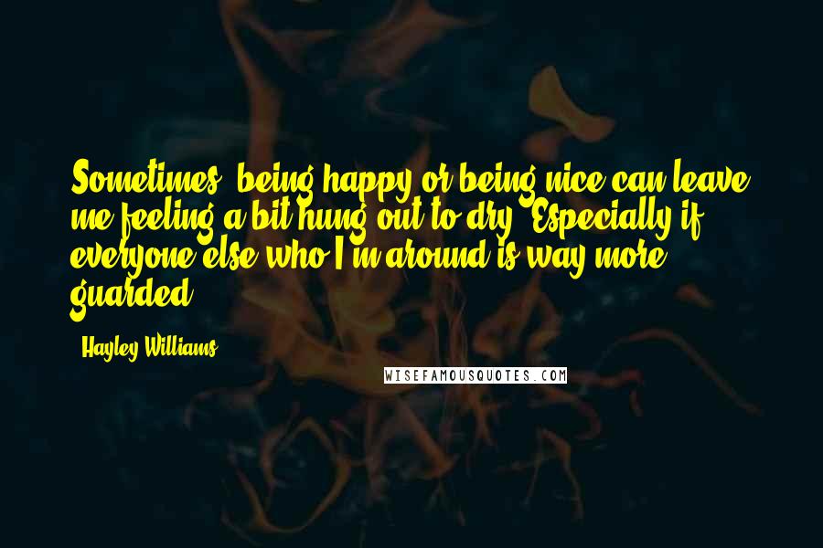 Hayley Williams Quotes: Sometimes, being happy or being nice can leave me feeling a bit hung out to dry. Especially if everyone else who I'm around is way more guarded.