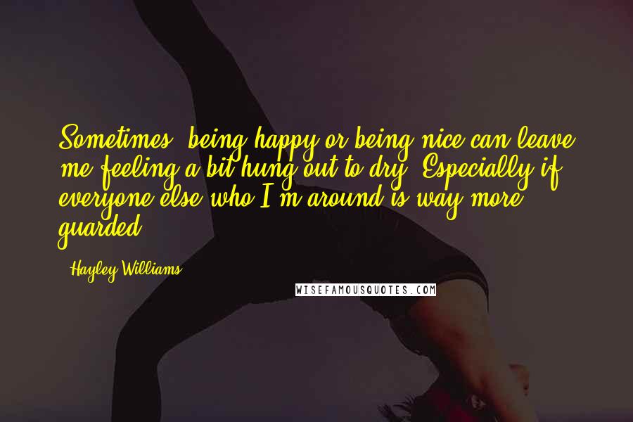 Hayley Williams Quotes: Sometimes, being happy or being nice can leave me feeling a bit hung out to dry. Especially if everyone else who I'm around is way more guarded.