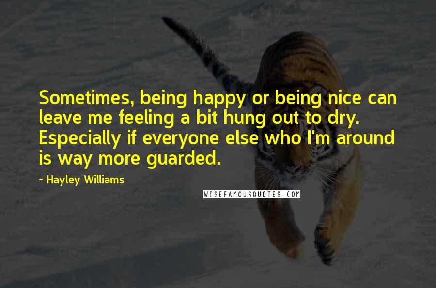 Hayley Williams Quotes: Sometimes, being happy or being nice can leave me feeling a bit hung out to dry. Especially if everyone else who I'm around is way more guarded.