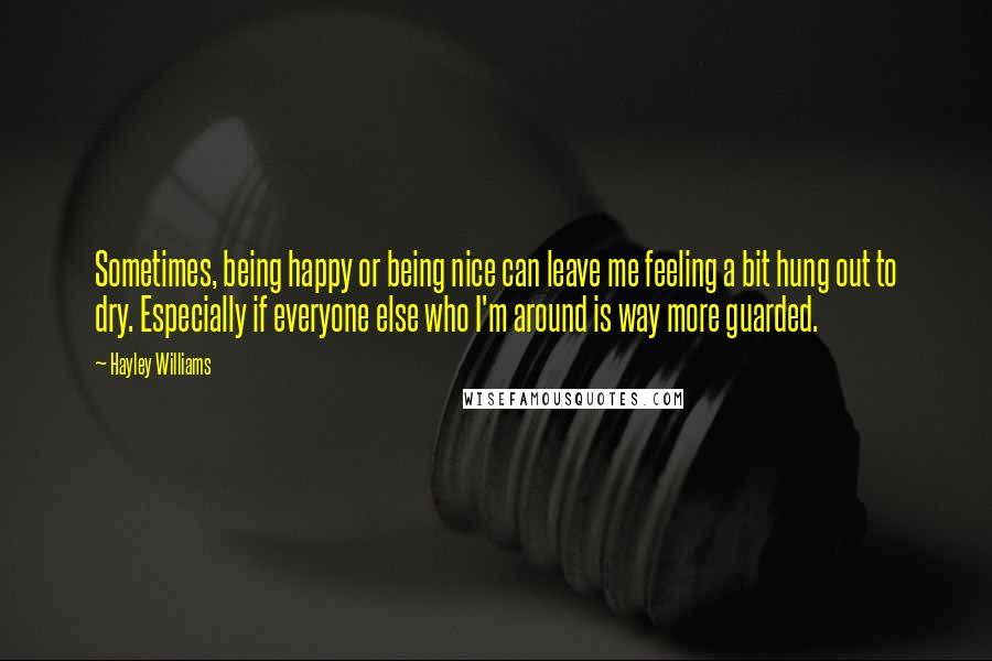 Hayley Williams Quotes: Sometimes, being happy or being nice can leave me feeling a bit hung out to dry. Especially if everyone else who I'm around is way more guarded.